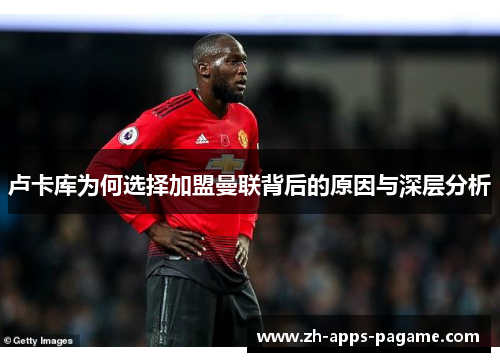 卢卡库为何选择加盟曼联背后的原因与深层分析