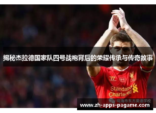 揭秘杰拉德国家队四号战袍背后的荣耀传承与传奇故事 揭秘杰拉德国家队四号战袍背后的荣耀传承与传奇故事