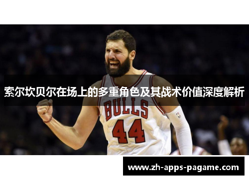 索尔坎贝尔在场上的多重角色及其战术价值深度解析 索尔坎贝尔在场上的多重角色及其战术价值深度解析