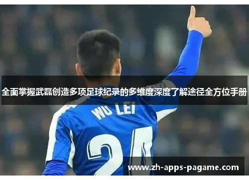 全面掌握武磊创造多项足球纪录的多维度深度了解途径全方位手册
