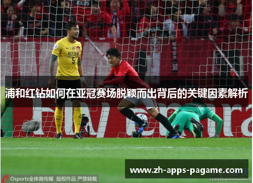 浦和红钻如何在亚冠赛场脱颖而出背后的关键因素解析 浦和红钻如何在亚冠赛场脱颖而出背后的关键因素解析