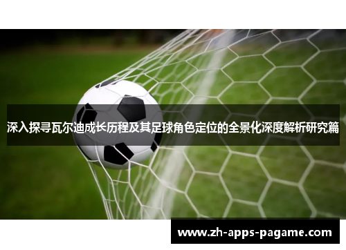 深入探寻瓦尔迪成长历程及其足球角色定位的全景化深度解析研究篇