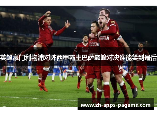 英超豪门利物浦对阵西甲霸主巴萨巅峰对决谁能笑到最后 英超豪门利物浦对阵西甲霸主巴萨巅峰对决谁能笑到最后