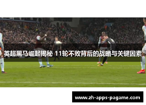 英超黑马崛起揭秘 11轮不败背后的战略与关键因素