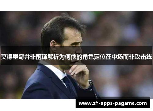 莫德里奇并非前锋解析为何他的角色定位在中场而非攻击线 莫德里奇并非前锋解析为何他的角色定位在中场而非攻击线