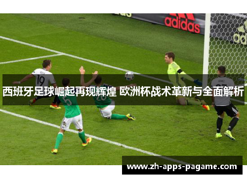 西班牙足球崛起再现辉煌 欧洲杯战术革新与全面解析