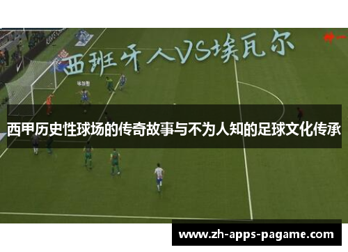 西甲历史性球场的传奇故事与不为人知的足球文化传承