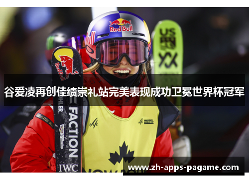 谷爱凌再创佳绩崇礼站完美表现成功卫冕世界杯冠军 谷爱凌再创佳绩崇礼站完美表现成功卫冕世界杯冠军