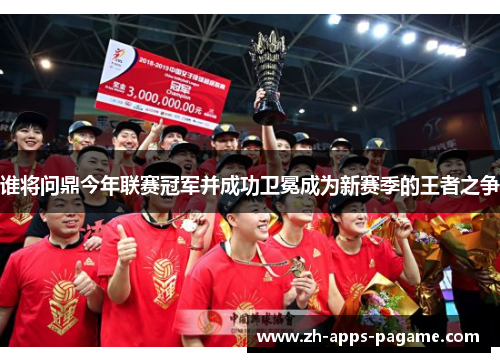 谁将问鼎今年联赛冠军并成功卫冕成为新赛季的王者之争 谁将问鼎今年联赛冠军并成功卫冕成为新赛季的王者之争
