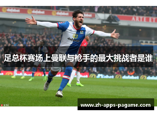 足总杯赛场上曼联与枪手的最大挑战者是谁 足总杯赛场上曼联与枪手的最大挑战者是谁