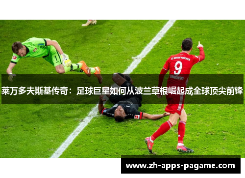 莱万多夫斯基传奇：足球巨星如何从波兰草根崛起成全球顶尖前锋