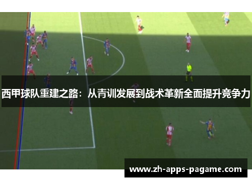 西甲球队重建之路:从青训发展到战术革新全面提升竞争力 西甲球队重建之路:从青训发展到战术革新全面提升竞争力