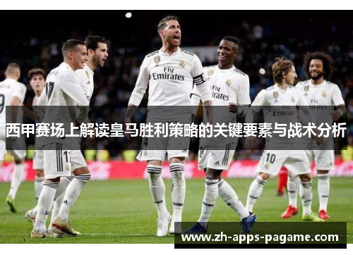 西甲赛场上解读皇马胜利策略的关键要素与战术分析 西甲赛场上解读皇马胜利策略的关键要素与战术分析