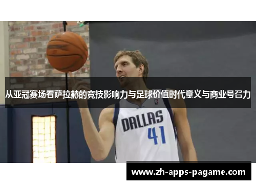 从亚冠赛场看萨拉赫的竞技影响力与足球价值时代意义与商业号召力