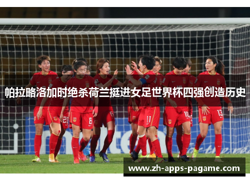 帕拉略洛加时绝杀荷兰挺进女足世界杯四强创造历史