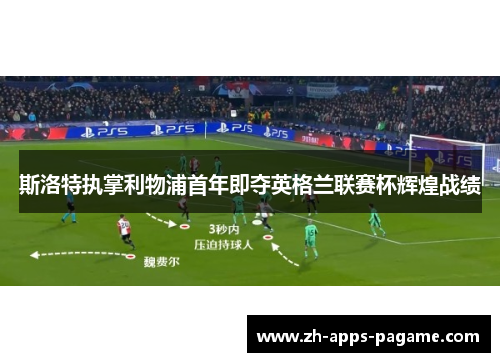 斯洛特执掌利物浦首年即夺英格兰联赛杯辉煌战绩