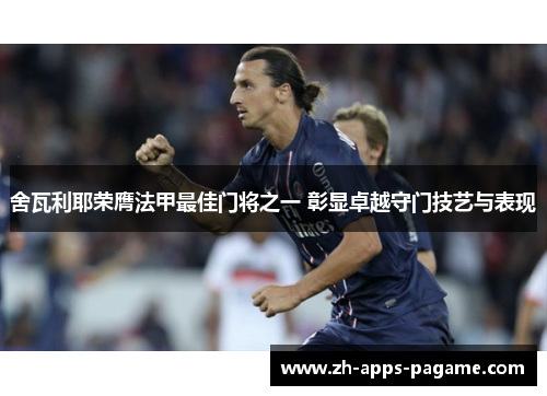 舍瓦利耶荣膺法甲最佳门将之一 彰显卓越守门技艺与表现
