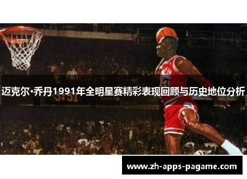 迈克尔·乔丹1991年全明星赛精彩表现回顾与历史地位分析 迈克尔·乔丹1991年全明星赛精彩表现回顾与历史地位分析