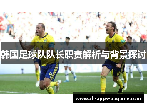 韩国足球队队长职责解析与背景探讨 韩国足球队队长职责解析与背景探讨